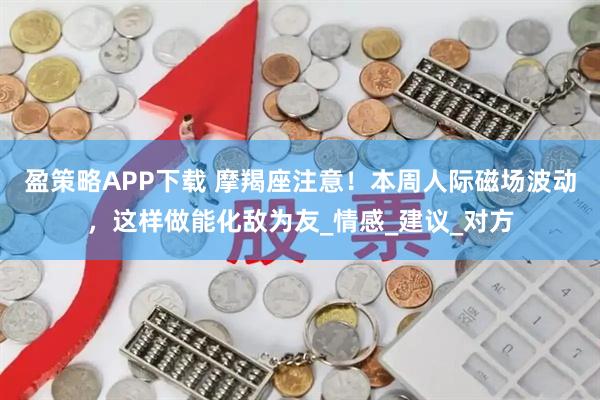 盈策略APP下载 摩羯座注意!本周人际磁场波动,这样做能化敌为友_情感_建议_对方