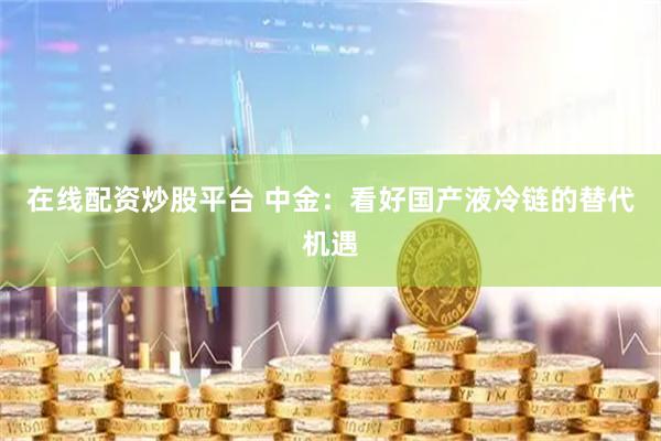在线配资炒股平台 中金：看好国产液冷链的替代机遇