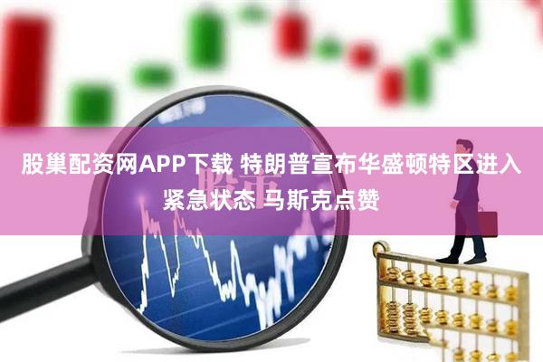 股巢配资网APP下载 特朗普宣布华盛顿特区进入紧急状态 马斯克点赞