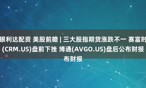 银利达配资 美股前瞻 | 三大股指期货涨跌不一 赛富时(CRM.US)盘前下挫 博通(AVGO.US)盘后公布财报
