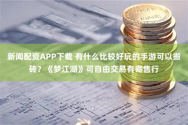 新闻配资APP下载 有什么比较好玩的手游可以搬砖？《梦江湖》可自由交易有寄售行