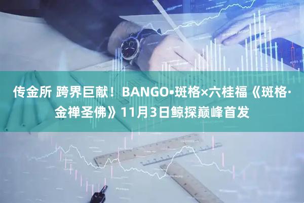 传金所 跨界巨献!BANGO•斑格×六桂福《斑格·金禅圣佛》11月3日鲸探巅峰首发