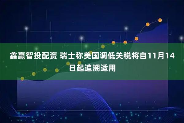 鑫赢智投配资 瑞士称美国调低关税将自11月14日起追溯适用