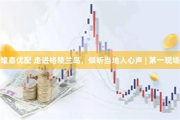 维嘉优配 走进格陵兰岛，倾听当地人心声 | 第一现场