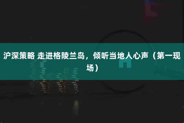 沪深策略 走进格陵兰岛，倾听当地人心声（第一现场）
