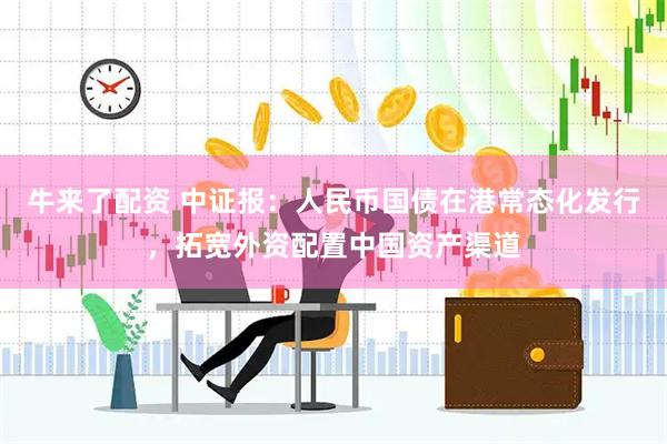 牛来了配资 中证报：人民币国债在港常态化发行，拓宽外资配置中国资产渠道