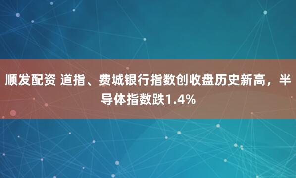顺发配资 道指、费城银行指数创收盘历史新高，半导体指数跌1.4%
