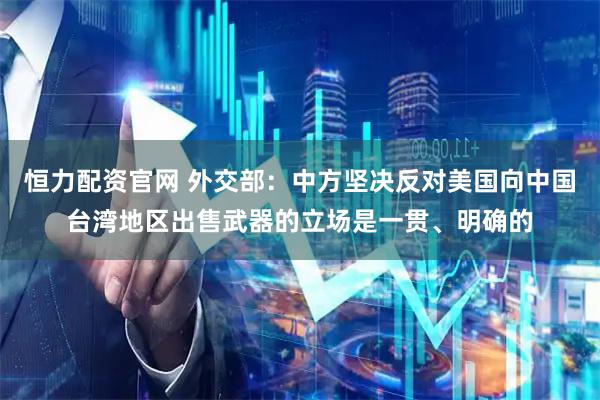 恒力配资官网 外交部：中方坚决反对美国向中国台湾地区出售武器的立场是一贯、明确的